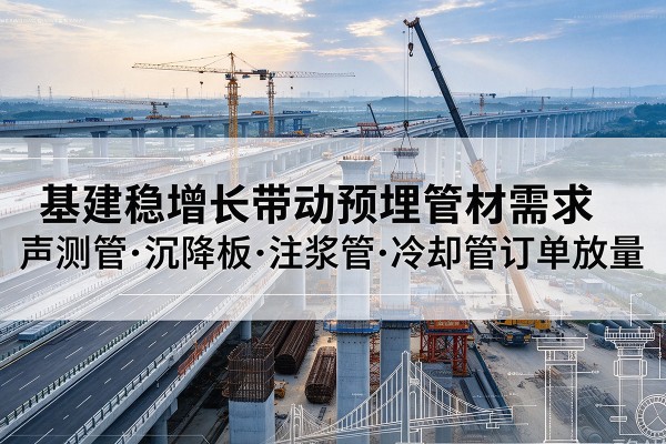 元宝基建稳增长带动预埋监测管材需求,声测管、沉降板、注浆管订单持续放量